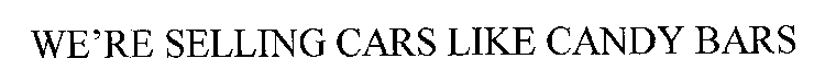 WE'RE SELLING CARS LIKE CANDY BARS