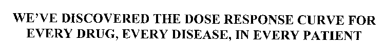 WE'VE DISCOVERED THE DOSE RESPONSE CURVE FOR EVERY DRUG, EVERY DISEASE, IN EVERY PATIENT