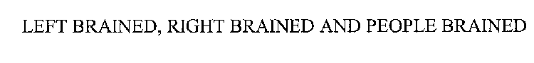 LEFT BRAINED, RIGHT BRAINED AND PEOPLE BRAINED