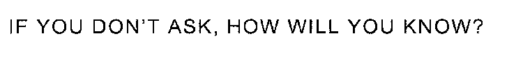 IF YOU DON'T ASK, HOW WILL YOU KNOW?