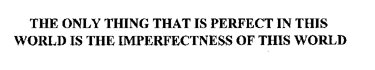 THE ONLY THING THAT IS PERFECT IN THIS WORLD IS THE IMPERFECTNESS OF THIS WORLD