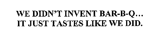 WE DIDN'T INVENT BAR-B-Q... IT JUST TASTES LIKE WE DID.