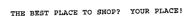 THE BEST PLACE TO SHOP? YOUR PLACE!