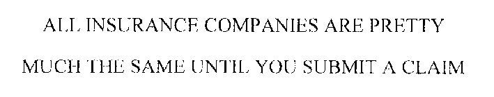 ALL INSURANCE COMPANIES ARE PRETTY MUCH THE SAME UNTIL YOU SUBMIT A CLAIM