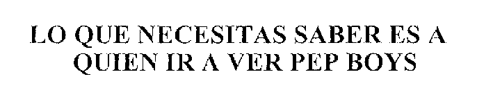 LO QUE NECESITAS SABER ES A QUIEN IR A VER PEP BOYS
