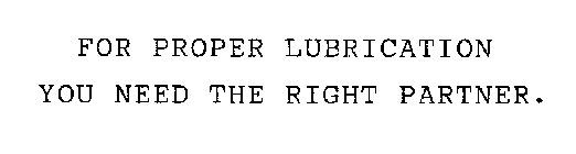FOR PROPER LUBRICATION YOU NEED THE RIGHT PARTNER.