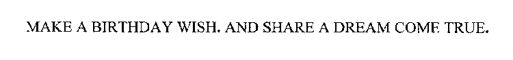 MAKE A BIRTHDAY WISH. AND SHARE A DREAM COME TRUE.