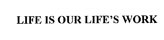 LIFE IS OUR LIFE'S WORK