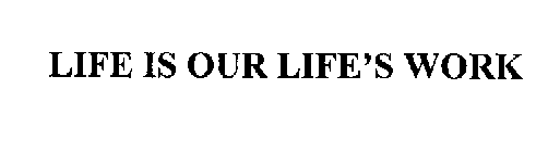 LIFE IS OUR LIFE'S WORK