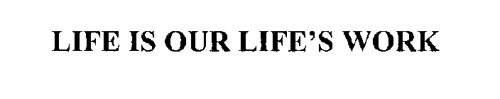 LIFE IS OUR LIFE'S WORK