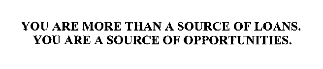 YOU ARE MORE THAN A SOURCE OF LOANS. YOU ARE A SOURCE OF OPPORTUNITIES.