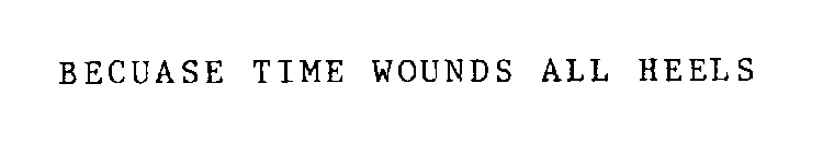 BECAUSE TIME WOUNDS ALL HEELS