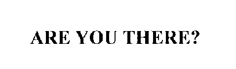 ARE YOU THERE?