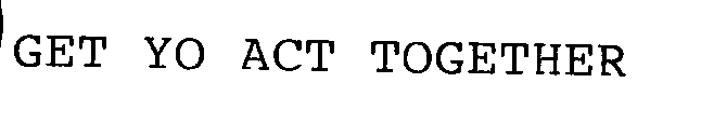 GET YO ACT TOGETHER