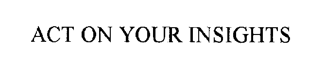 ACT ON YOUR INSIGHTS