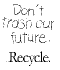 DON'T TRASH OUR FUTURE. RECYCLE.