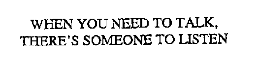 WHEN YOU NEED TO TALK, THERE'S SOMEONE TO LISTEN