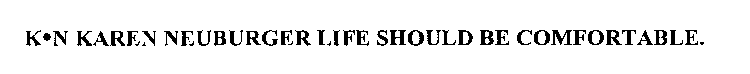 K-N KAREN NEUBURGER LIFE SHOULD BE COMFORTABLE.