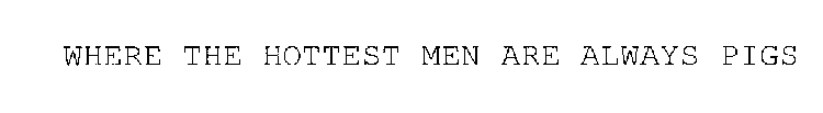 WHERE THE HOTTEST MEN ARE ALWAYS PIGS