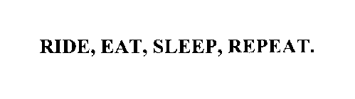 RIDE, EAT, SLEEP, REPEAT.