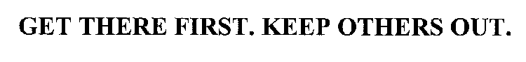 GET THERE FIRST. KEEP OTHERS OUT.