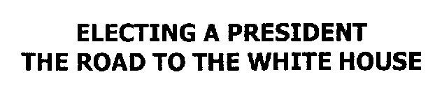 ELECTING A PRESIDENT THE ROAD TO THE WHITE HOUSE