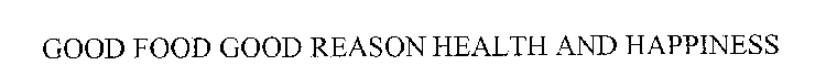 GOOD FOOD GOOD REASON HEALTH AND HAPPINESS