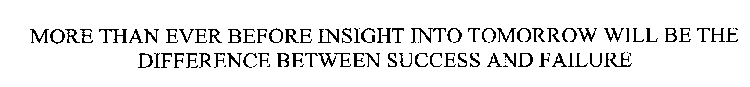 MORE THAN EVER BEFORE INSIGHT INTO TOMORROW WILL BE THE DIFFERENCE BETWEEN SUCCESS AND FAILURE