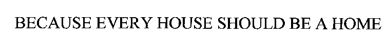 BECAUSE EVERY HOUSE SHOULD BE A HOME
