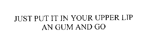 JUST PUT IT IN YOUR UPPER LIP AND GUM AND GO