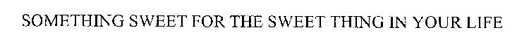 SOMETHING SWEET FOR THE SWEET THING IN YOUR LIFE