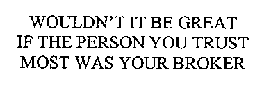 WOULDN'T IT BE GREAT IF THE PERSON YOU TRUST MOST WAS YOUR BROKER