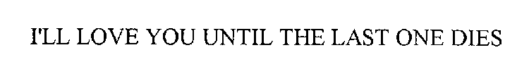 I'LL LOVE YOU UNTIL THE LAST ONE DIES