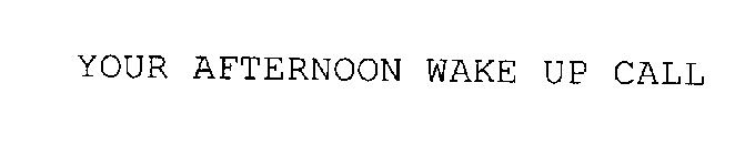 YOUR AFTERNOON WAKE UP CALL