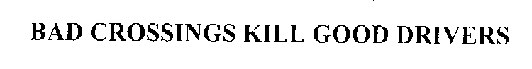 BAD CROSSINGS KILL GOOD DRIVERS