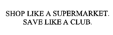 SHOP LIKE A SUPERMARKET. SAVE LIKE A CLUB.