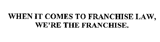 WHEN IT COMES TO FRANCHISE LAW, WE'RE THE FRANCHISE.