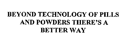 BEYOND TECHNOLOGY OF PILLS AND POWDERS THERE IS A BETTER WAY