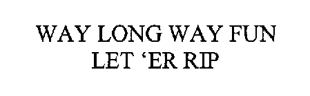 WAY LONG WAY FUN LET 'ER RIP