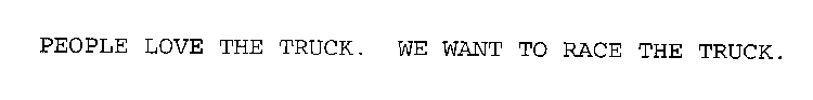 PEOPLE LOVE THE TRUCK. WE WANT TO RACE THE TRUCK.