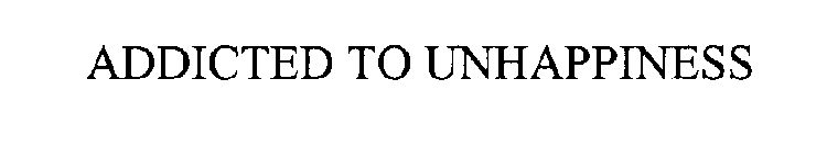 ADDICTED TO UNHAPPINESS