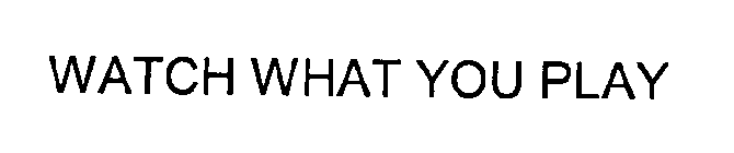 WATCH WHAT YOU PLAY