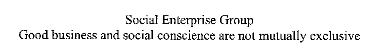 SOCIAL ENTERPRISE GROUP GOOD BUSINESS AND SOCIAL CONSCIENCE ARE NOT MUTUALLY EXCLUSIVE