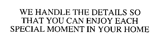 WE HANDLE THE DETAILS SO THAT YOU CAN ENJOY EACH SPECIAL MOMENT IN YOUR HOME