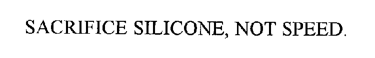 SACRIFICE SILICONE, NOT SPEED.