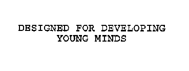 DESIGNED FOR DEVELOPING YOUNG MINDS