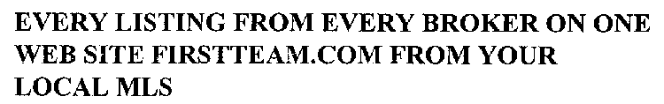 EVERY LISTING FROM EVERY BROKER ON ONE WEB SITE FIRSTTEAM.COM FROM YOUR LOCAL MLS