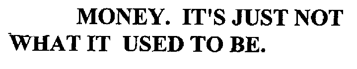 MONEY. IT'S JUST NOT WHAT IT USED TO BE.