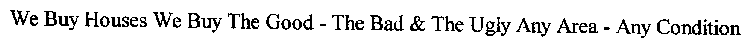 WE BUY HOUSES WE BUY THE GOOD - THE BAD & THE UGLY ANY AREA - ANY CONDITION - ANY PRICE