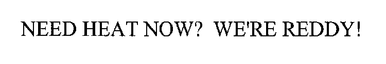 NEED HEAT NOW? WE'RE REDDY!